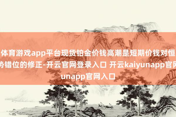 体育游戏app平台现货铂金价钱高潮是短期价钱对恒久趋势错位的修正-开云官网登录入口 开云kaiyunapp官网入口