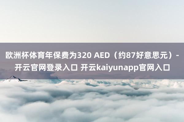 欧洲杯体育年保费为320 AED（约87好意思元）-开云官网登录入口 开云kaiyunapp官网入口