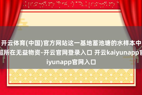 开云体育(中国)官方网站这一基地蓄池塘的水样本中有大幅超所在无益物资-开云官网登录入口 开云kaiyunapp官网入口