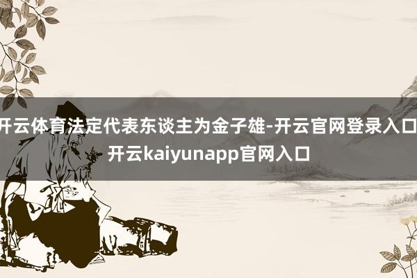 开云体育法定代表东谈主为金子雄-开云官网登录入口 开云kaiyunapp官网入口