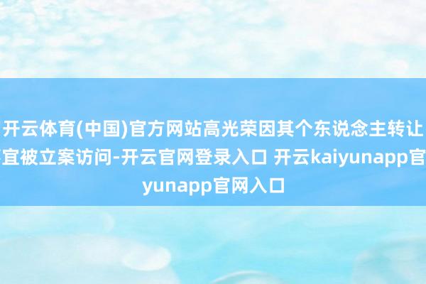 开云体育(中国)官方网站高光荣因其个东说念主转让股票事宜被立案访问-开云官网登录入口 开云kaiyunapp官网入口