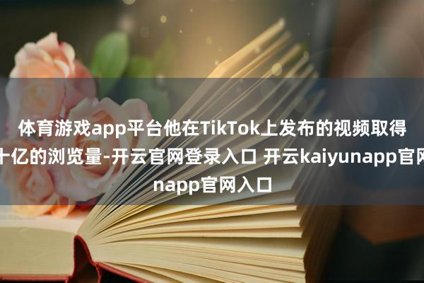 体育游戏app平台他在TikTok上发布的视频取得了数十亿的浏览量-开云官网登录入口 开云kaiyunapp官网入口