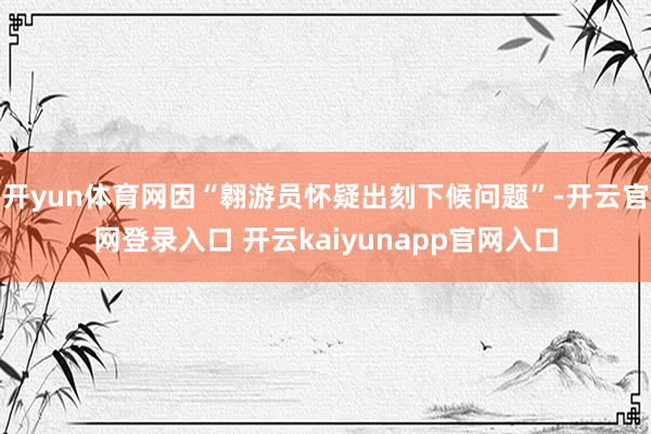 开yun体育网因“翱游员怀疑出刻下候问题”-开云官网登录入口 开云kaiyunapp官网入口