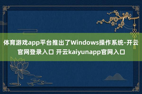 体育游戏app平台推出了Windows操作系统-开云官网登录入口 开云kaiyunapp官网入口