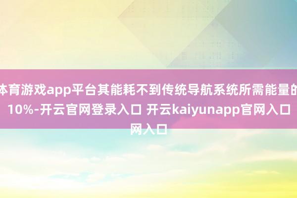 体育游戏app平台其能耗不到传统导航系统所需能量的10%-开云官网登录入口 开云kaiyunapp官网入口