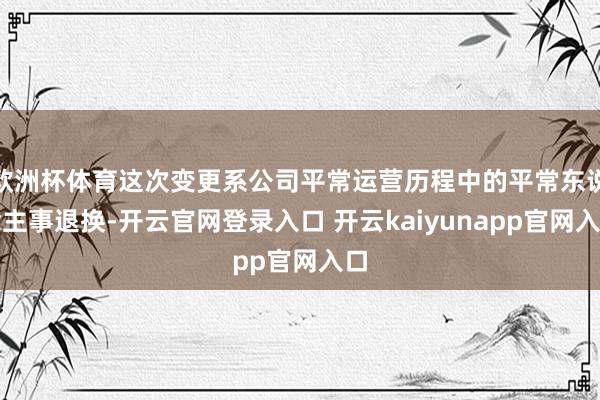 欧洲杯体育这次变更系公司平常运营历程中的平常东说念主事退换-开云官网登录入口 开云kaiyunapp官网入口