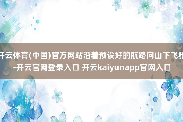 开云体育(中国)官方网站沿着预设好的航路向山下飞驰-开云官网登录入口 开云kaiyunapp官网入口