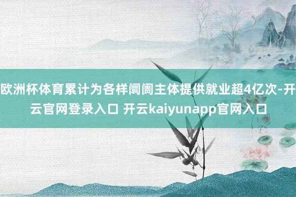 欧洲杯体育累计为各样阛阓主体提供就业超4亿次-开云官网登录入口 开云kaiyunapp官网入口