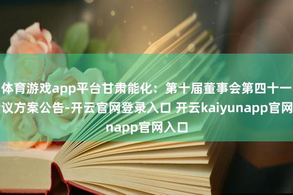 体育游戏app平台甘肃能化：第十届董事会第四十一次会议方案公告-开云官网登录入口 开云kaiyunapp官网入口