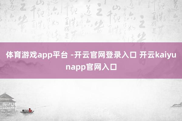 体育游戏app平台 -开云官网登录入口 开云kaiyunapp官网入口