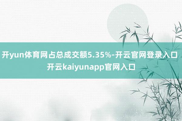 开yun体育网占总成交额5.35%-开云官网登录入口 开云kaiyunapp官网入口