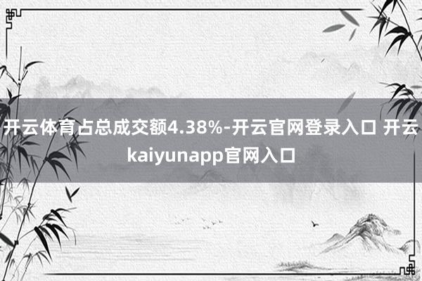 开云体育占总成交额4.38%-开云官网登录入口 开云kaiyunapp官网入口