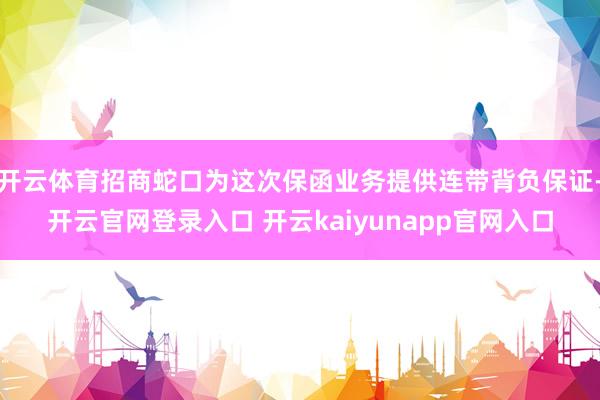 开云体育招商蛇口为这次保函业务提供连带背负保证-开云官网登录入口 开云kaiyunapp官网入口