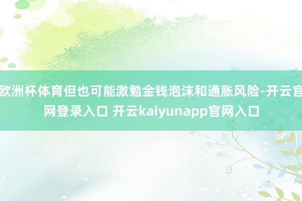 欧洲杯体育但也可能激勉金钱泡沫和通胀风险-开云官网登录入口 开云kaiyunapp官网入口