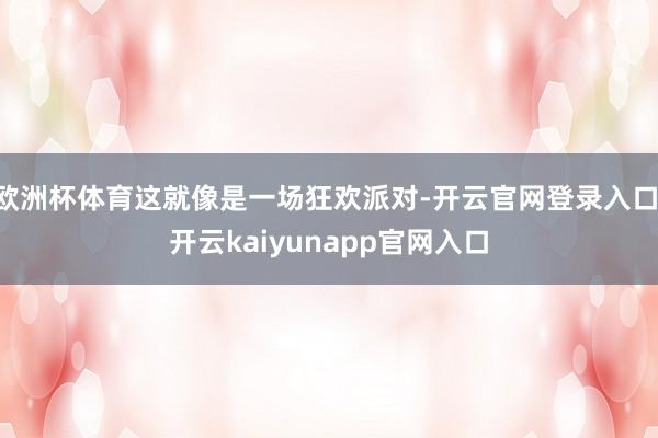 欧洲杯体育这就像是一场狂欢派对-开云官网登录入口 开云kaiyunapp官网入口