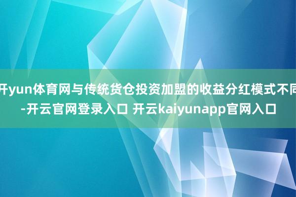 开yun体育网与传统货仓投资加盟的收益分红模式不同-开云官网登录入口 开云kaiyunapp官网入口