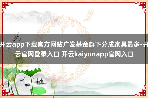 开云app下载官方网站广发基金旗下分成家具最多-开云官网登录入口 开云kaiyunapp官网入口