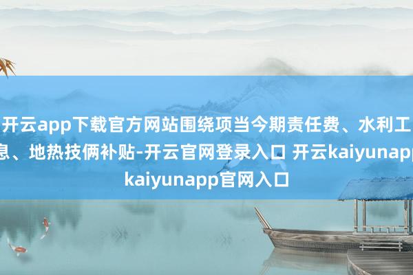 开云app下载官方网站围绕项当今期责任费、水利工程贷款贴息、地热技俩补贴-开云官网登录入口 开云kaiyunapp官网入口