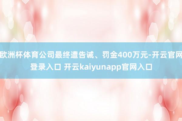 欧洲杯体育公司最终遭告诫、罚金400万元-开云官网登录入口 开云kaiyunapp官网入口