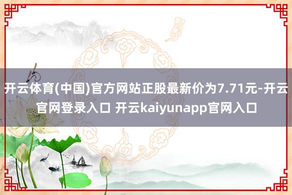开云体育(中国)官方网站正股最新价为7.71元-开云官网登录入口 开云kaiyunapp官网入口