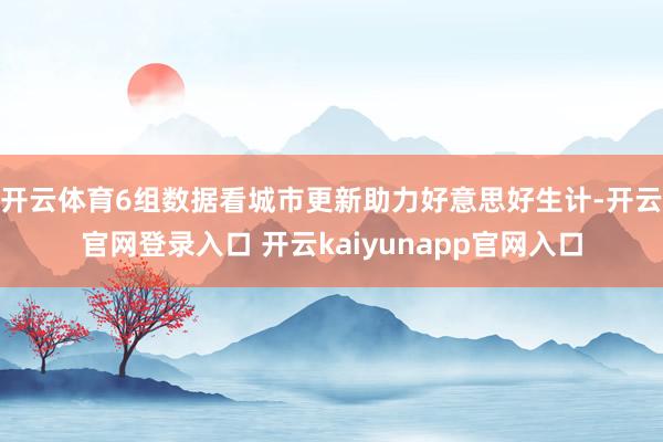 开云体育6组数据看城市更新助力好意思好生计-开云官网登录入口 开云kaiyunapp官网入口