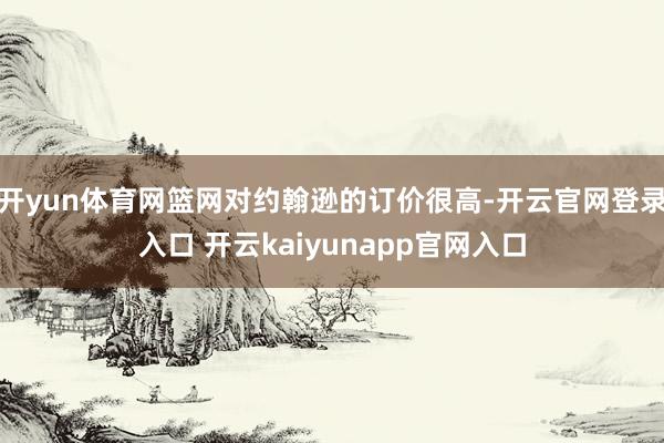 开yun体育网篮网对约翰逊的订价很高-开云官网登录入口 开云kaiyunapp官网入口