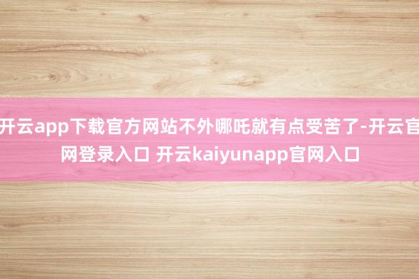 开云app下载官方网站不外哪吒就有点受苦了-开云官网登录入口 开云kaiyunapp官网入口