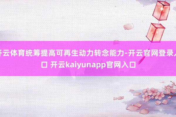 开云体育统筹提高可再生动力转念能力-开云官网登录入口 开云kaiyunapp官网入口