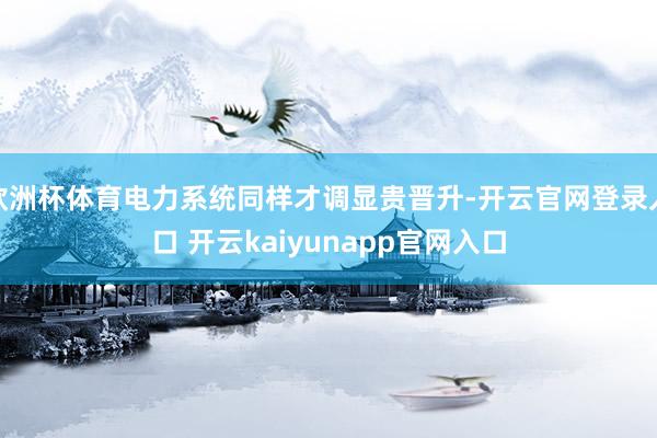欧洲杯体育电力系统同样才调显贵晋升-开云官网登录入口 开云kaiyunapp官网入口