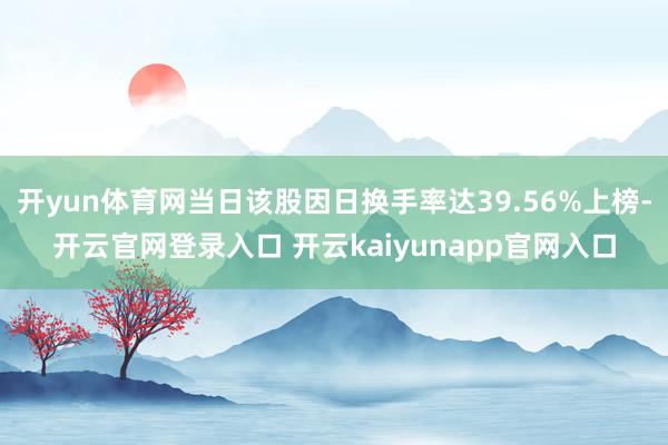 开yun体育网当日该股因日换手率达39.56%上榜-开云官网登录入口 开云kaiyunapp官网入口