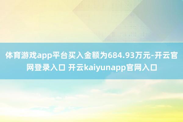 体育游戏app平台买入金额为684.93万元-开云官网登录入口 开云kaiyunapp官网入口