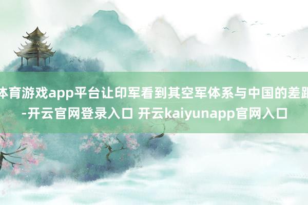 体育游戏app平台让印军看到其空军体系与中国的差距-开云官网登录入口 开云kaiyunapp官网入口