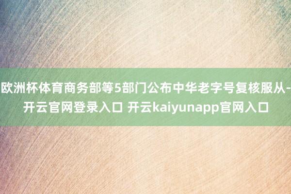 欧洲杯体育商务部等5部门公布中华老字号复核服从-开云官网登录入口 开云kaiyunapp官网入口