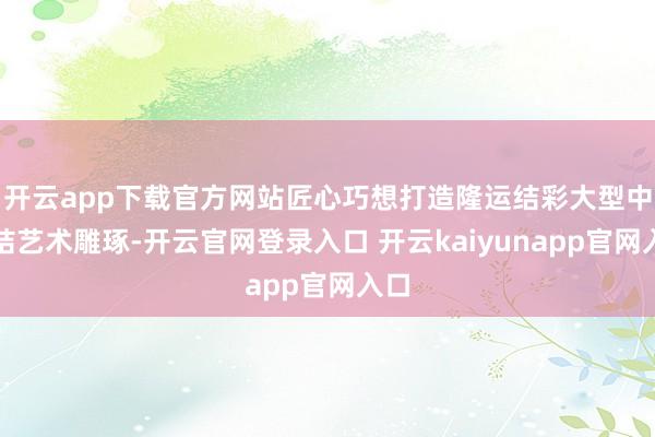 开云app下载官方网站匠心巧想打造隆运结彩大型中国结艺术雕琢-开云官网登录入口 开云kaiyunapp官网入口