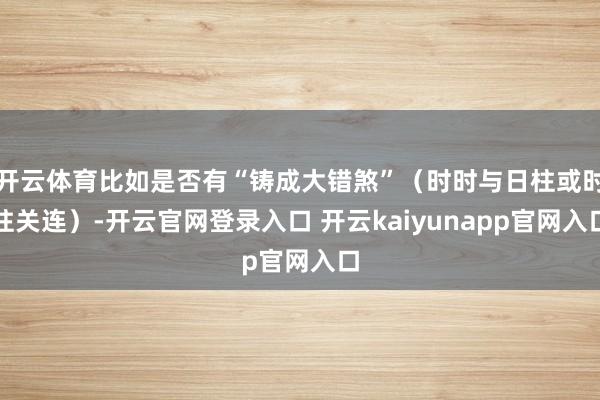 开云体育比如是否有“铸成大错煞”（时时与日柱或时柱关连）-开云官网登录入口 开云kaiyunapp官网入口