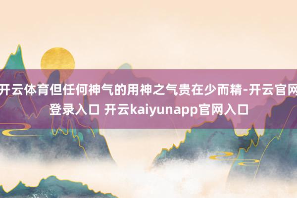 开云体育但任何神气的用神之气贵在少而精-开云官网登录入口 开云kaiyunapp官网入口