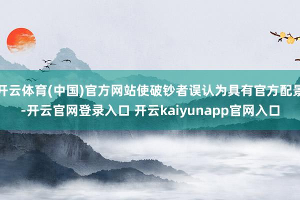开云体育(中国)官方网站使破钞者误认为具有官方配景-开云官网登录入口 开云kaiyunapp官网入口