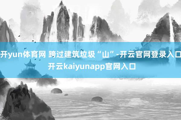 开yun体育网 跨过建筑垃圾“山”-开云官网登录入口 开云kaiyunapp官网入口