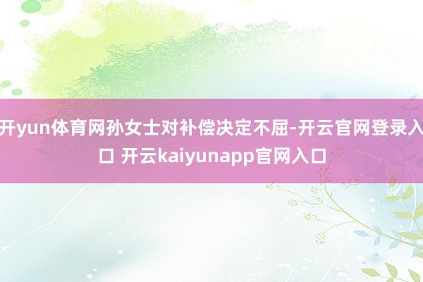 开yun体育网孙女士对补偿决定不屈-开云官网登录入口 开云kaiyunapp官网入口