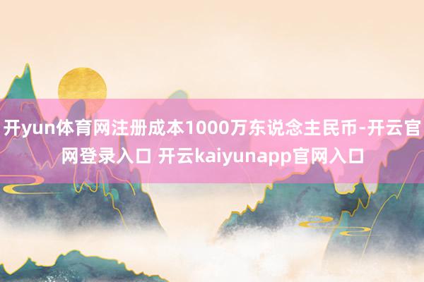 开yun体育网注册成本1000万东说念主民币-开云官网登录入口 开云kaiyunapp官网入口