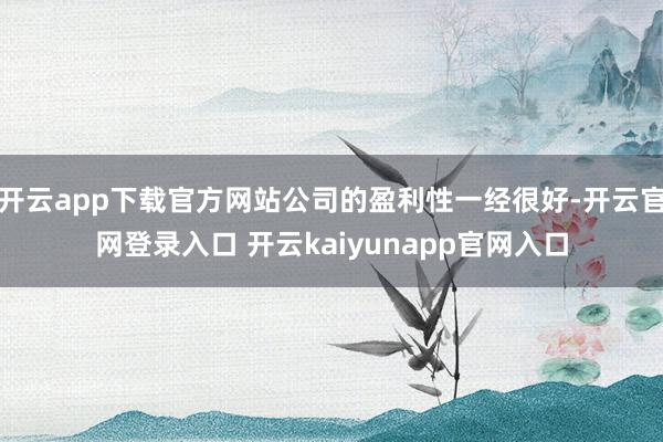 开云app下载官方网站公司的盈利性一经很好-开云官网登录入口 开云kaiyunapp官网入口