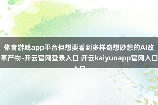 体育游戏app平台　　但想要看到多样奇想妙想的AI改革产物-开云官网登录入口 开云kaiyunapp官网入口