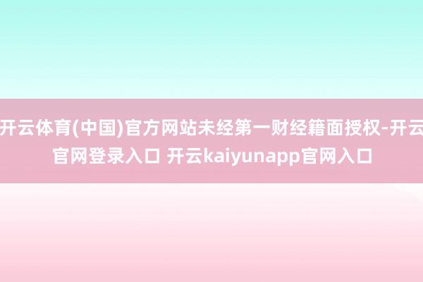 开云体育(中国)官方网站未经第一财经籍面授权-开云官网登录入口 开云kaiyunapp官网入口