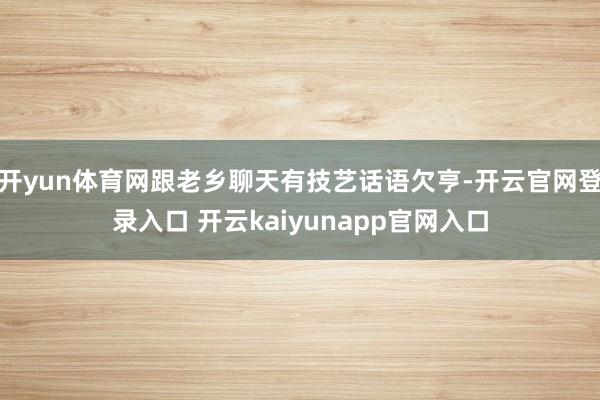 开yun体育网跟老乡聊天有技艺话语欠亨-开云官网登录入口 开云kaiyunapp官网入口