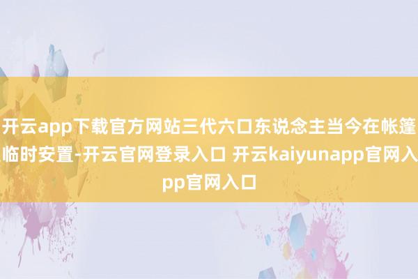 开云app下载官方网站三代六口东说念主当今在帐篷里临时安置-开云官网登录入口 开云kaiyunapp官网入口