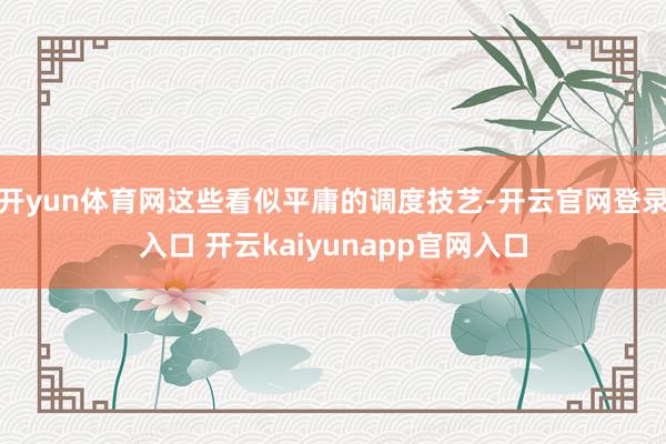 开yun体育网这些看似平庸的调度技艺-开云官网登录入口 开云kaiyunapp官网入口