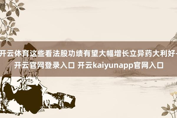 开云体育这些看法股功绩有望大幅增长立异药大利好-开云官网登录入口 开云kaiyunapp官网入口