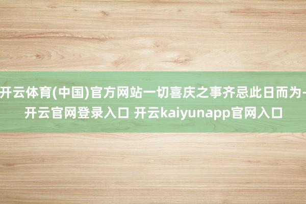 开云体育(中国)官方网站一切喜庆之事齐忌此日而为-开云官网登录入口 开云kaiyunapp官网入口