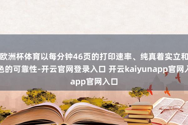 欧洲杯体育以每分钟46页的打印速率、纯真着实立和出色的可靠性-开云官网登录入口 开云kaiyunapp官网入口
