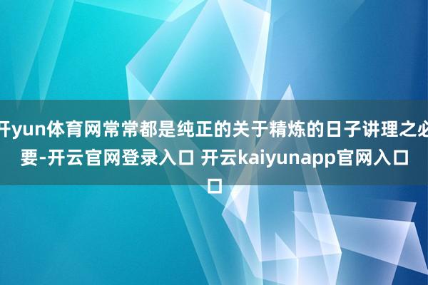 开yun体育网常常都是纯正的关于精炼的日子讲理之必要-开云官网登录入口 开云kaiyunapp官网入口
